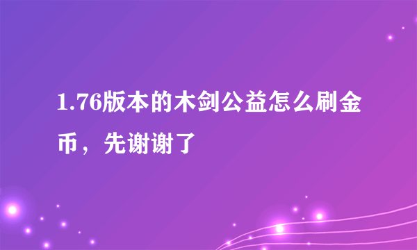 1.76版本的木剑公益怎么刷金币，先谢谢了