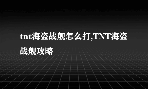 tnt海盗战舰怎么打,TNT海盗战舰攻略