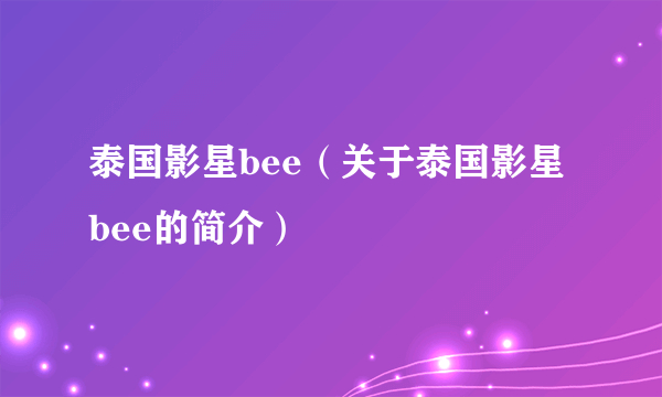 泰国影星bee（关于泰国影星bee的简介）