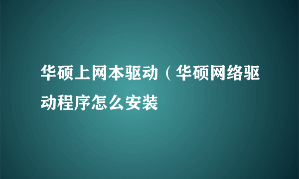 华硕上网本驱动（华硕网络驱动程序怎么安装