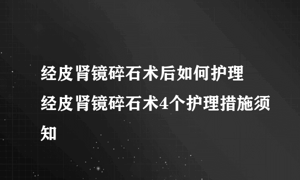 经皮肾镜碎石术后如何护理 经皮肾镜碎石术4个护理措施须知