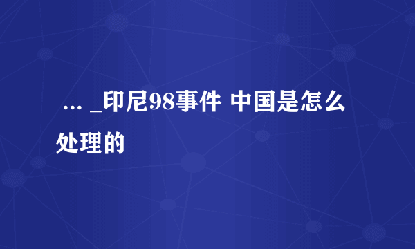  ... _印尼98事件 中国是怎么处理的