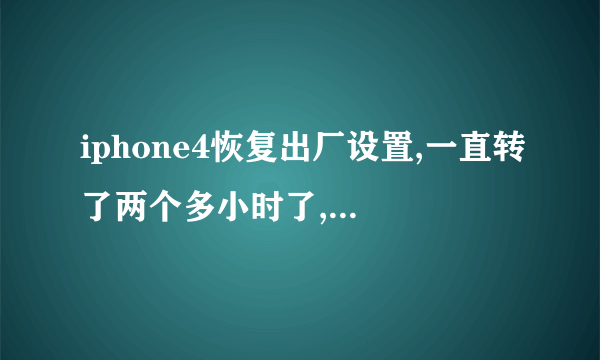 iphone4恢复出厂设置,一直转了两个多小时了,怎么处理啊。。。