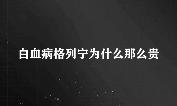 白血病格列宁为什么那么贵