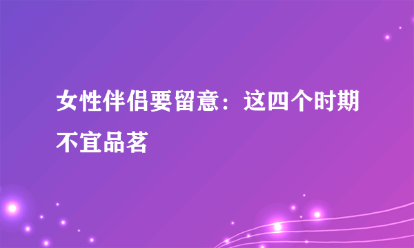 女性伴侣要留意：这四个时期不宜品茗