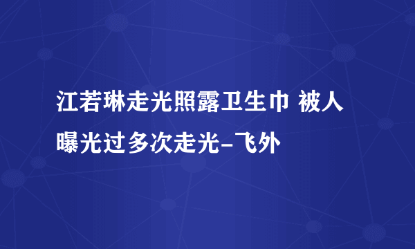 江若琳走光照露卫生巾 被人曝光过多次走光-飞外