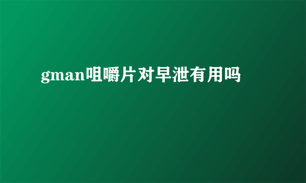 gman咀嚼片对早泄有用吗