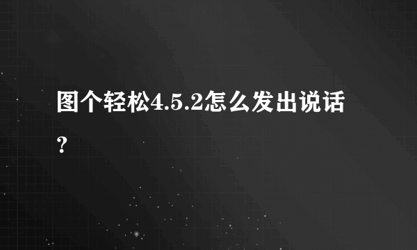 图个轻松4.5.2怎么发出说话？