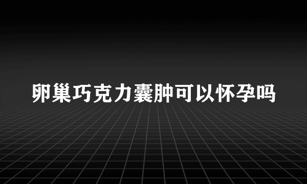 卵巢巧克力囊肿可以怀孕吗