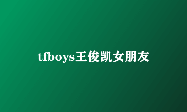 tfboys王俊凯女朋友