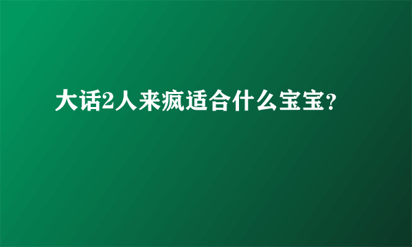 大话2人来疯适合什么宝宝？