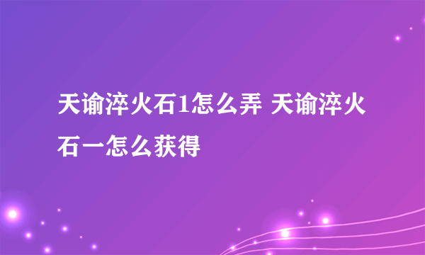 天谕淬火石1怎么弄 天谕淬火石一怎么获得