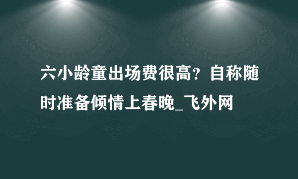 六小龄童出场费很高？自称随时准备倾情上春晚_飞外网