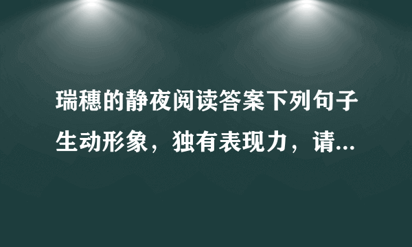 瑞穗的静夜阅读答案下列句子生动形象，独有表现力，请加以赏析 （1）发榜之后，像一只只新添华美羽毛的小公鸡，四处呱呱叫，四