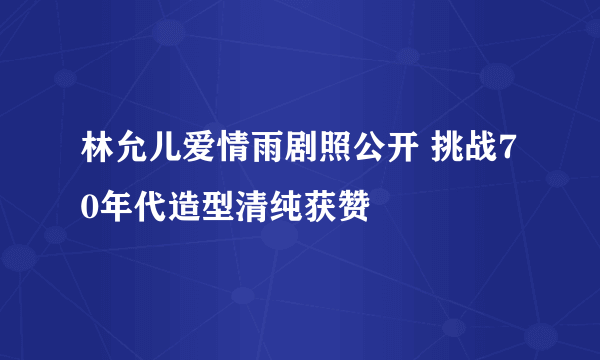 林允儿爱情雨剧照公开 挑战70年代造型清纯获赞