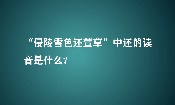 “侵陵雪色还萱草”中还的读音是什么?