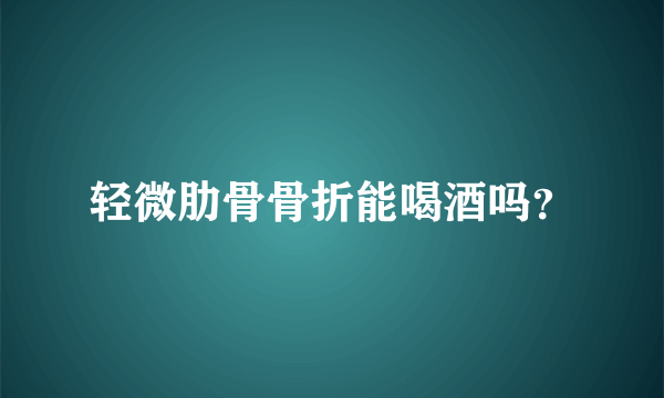 轻微肋骨骨折能喝酒吗？