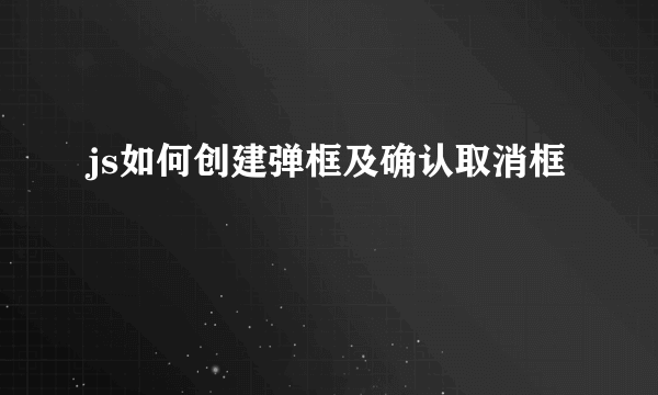 js如何创建弹框及确认取消框