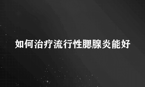 如何治疗流行性腮腺炎能好