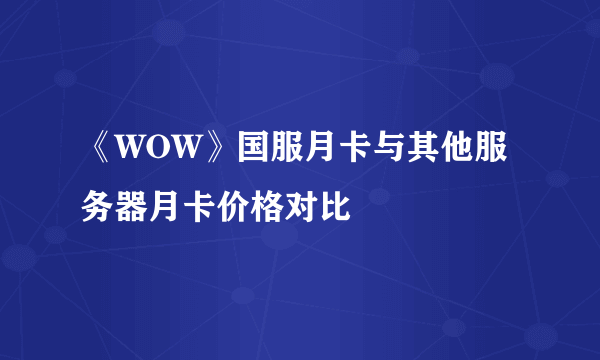 《WOW》国服月卡与其他服务器月卡价格对比