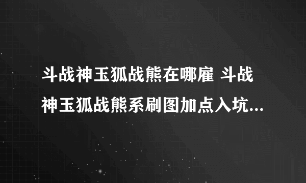 斗战神玉狐战熊在哪雇 斗战神玉狐战熊系刷图加点入坑全方位玩法