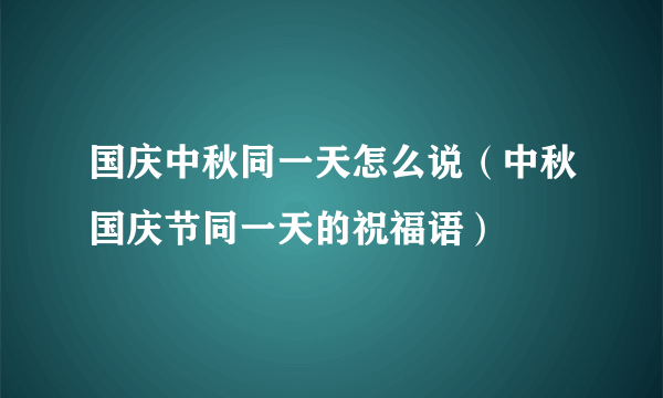 国庆中秋同一天怎么说（中秋国庆节同一天的祝福语）