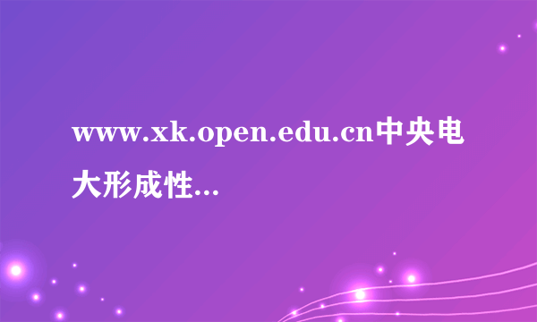 www.xk.open.edu.cn中央电大形成性测试评系统入学指南