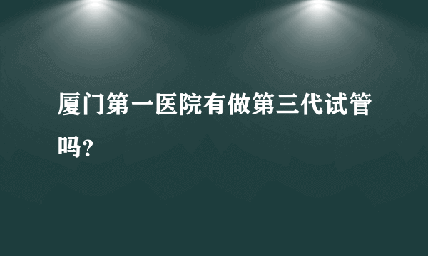 厦门第一医院有做第三代试管吗？