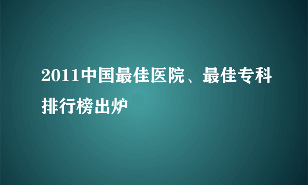 2011中国最佳医院、最佳专科排行榜出炉