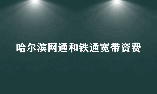 哈尔滨网通和铁通宽带资费