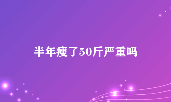 半年瘦了50斤严重吗