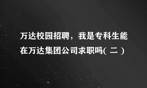 万达校园招聘，我是专科生能在万达集团公司求职吗( 二 )