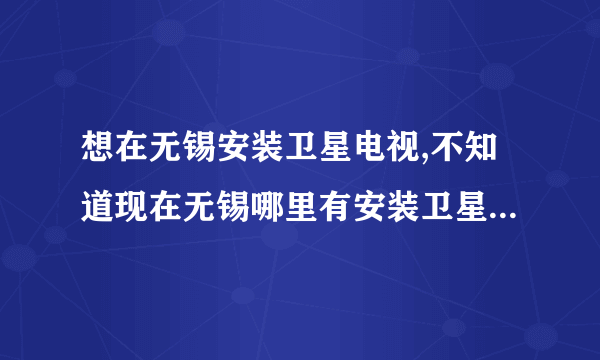 想在无锡安装卫星电视,不知道现在无锡哪里有安装卫星电视的?有在无锡安装过卫星电视的朋友给我推荐下?