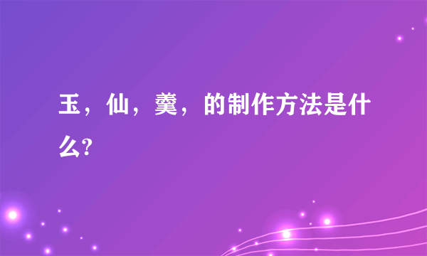 玉，仙，羹，的制作方法是什么?