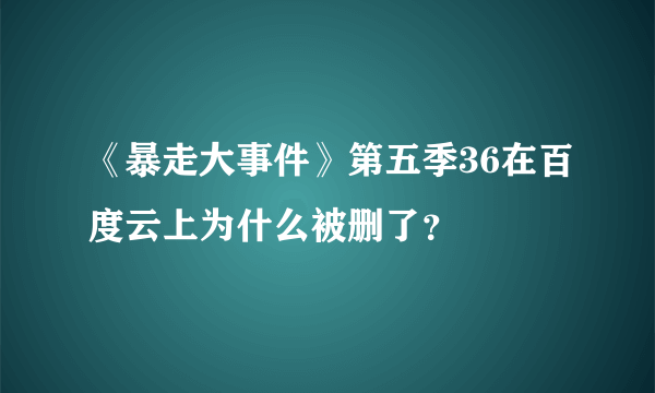 《暴走大事件》第五季36在百度云上为什么被删了？