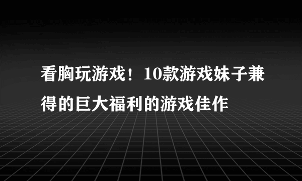 看胸玩游戏！10款游戏妹子兼得的巨大福利的游戏佳作