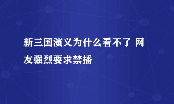 新三国演义为什么看不了 网友强烈要求禁播