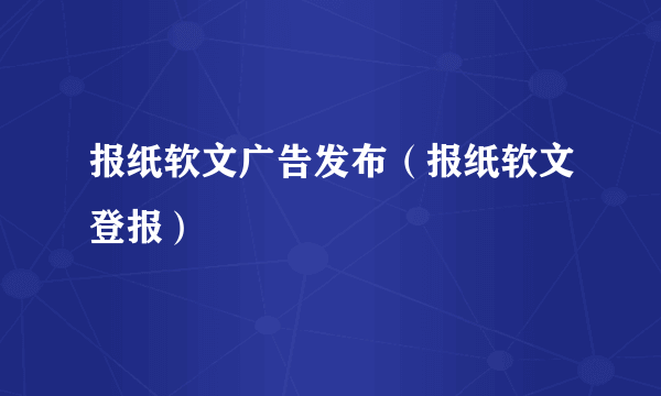 报纸软文广告发布（报纸软文登报）