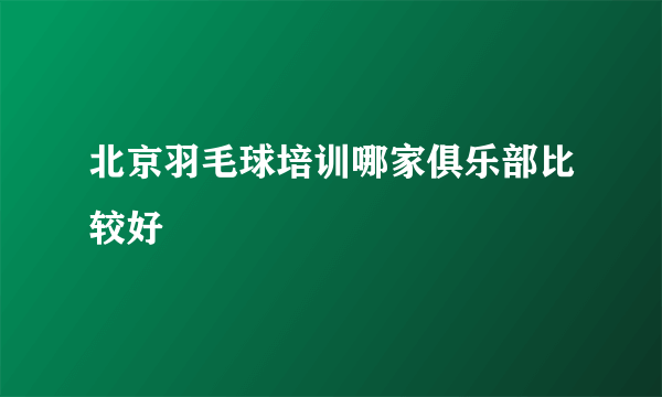 北京羽毛球培训哪家俱乐部比较好