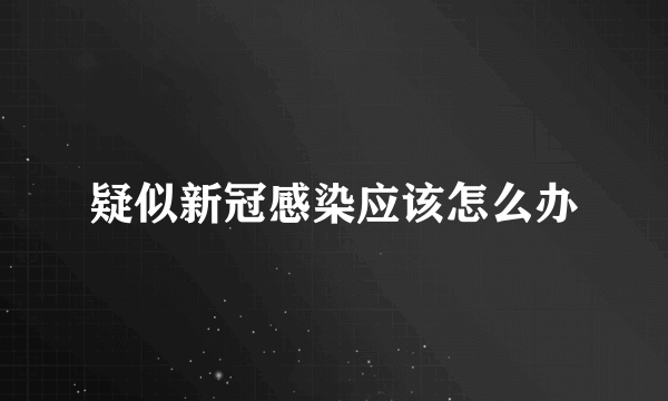 疑似新冠感染应该怎么办