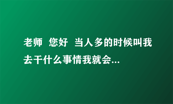 老师  您好  当人多的时候叫我去干什么事情我就会特别紧张 