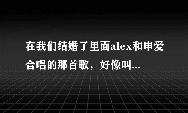 在我们结婚了里面alex和申爱合唱的那首歌，好像叫罗密欧与朱丽叶