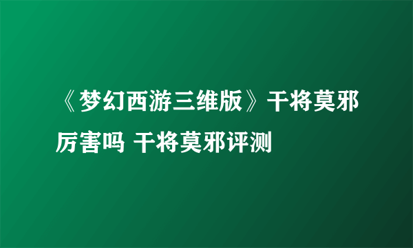 《梦幻西游三维版》干将莫邪厉害吗 干将莫邪评测