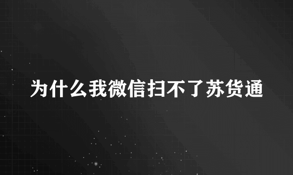 为什么我微信扫不了苏货通