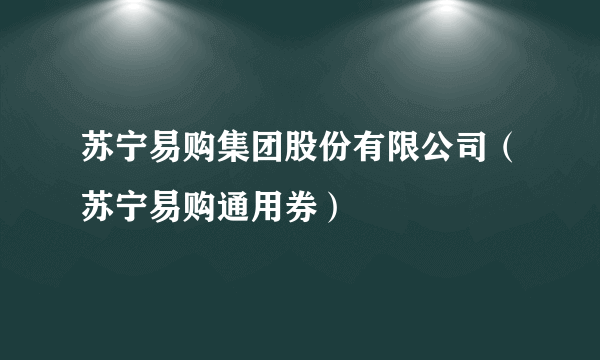 苏宁易购集团股份有限公司（苏宁易购通用券）