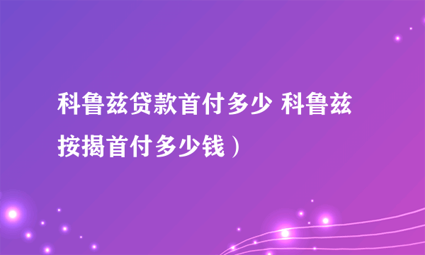 科鲁兹贷款首付多少 科鲁兹按揭首付多少钱）