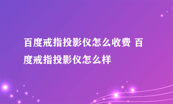 百度戒指投影仪怎么收费 百度戒指投影仪怎么样