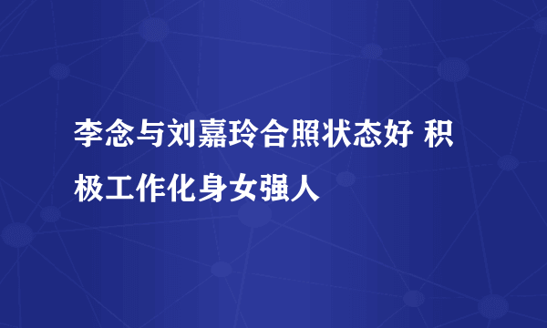 李念与刘嘉玲合照状态好 积极工作化身女强人