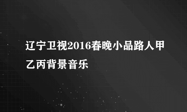 辽宁卫视2016春晚小品路人甲乙丙背景音乐