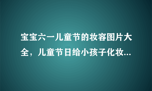 宝宝六一儿童节的妆容图片大全，儿童节日给小孩子化妆的妆面图片